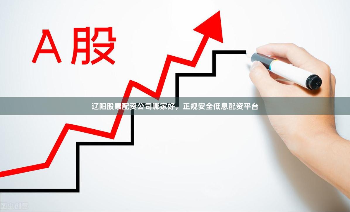 辽阳股票配资公司哪家好，正规安全低息配资平台