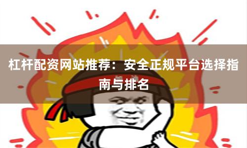 杠杆配资网站推荐：安全正规平台选择指南与排名