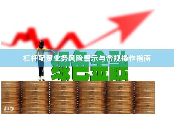 杠杆配资业务风险警示与合规操作指南