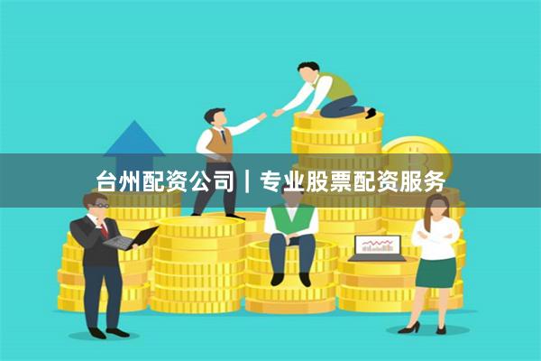 台州配资公司｜专业股票配资服务