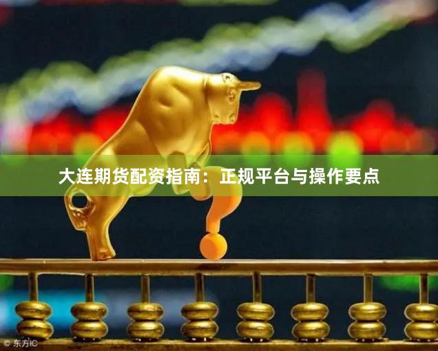 大连期货配资指南：正规平台与操作要点