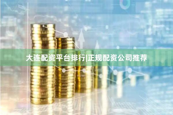 大连配资平台排行|正规配资公司推荐