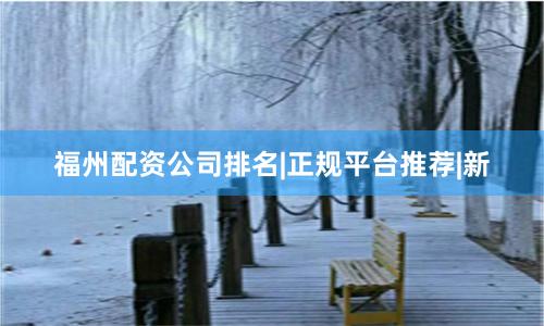 福州配资公司排名|正规平台推荐|新
