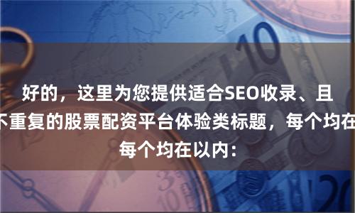好的，这里为您提供适合SEO收录、且标题不重复的股票配资平台体验类标题，每个均在以内：
