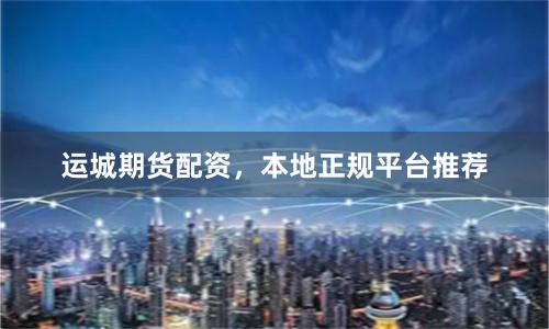 运城期货配资，本地正规平台推荐