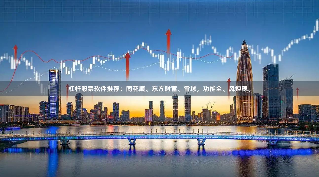杠杆股票软件推荐：同花顺、东方财富、雪球，功能全、风控稳。