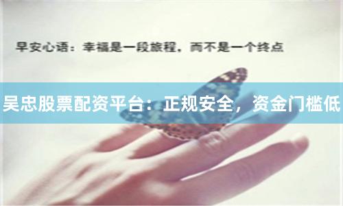 吴忠股票配资平台：正规安全，资金门槛低